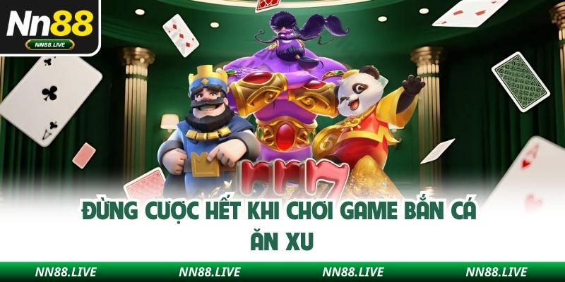Đừng cược hết khi chơi game bắn cá ăn xu