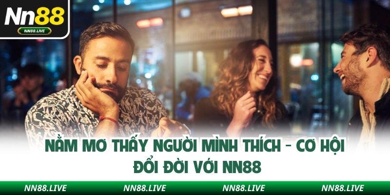 Nằm Mơ Thấy Người Mình Thích - Cơ Hội Đổi Đời Với NN88